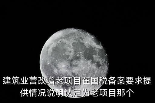 什么是建筑業(yè)老項目，建筑業(yè)營改增老項目在國稅備案要求提供情況說明認定為老項目那個