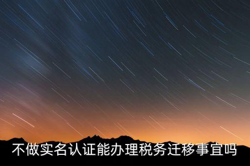 什么教沒辦理實(shí)名辦稅，不做實(shí)名認(rèn)證能辦理稅務(wù)遷移事宜嗎