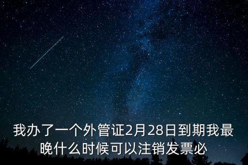 外管證什么時(shí)候核銷(xiāo)，我辦了一個(gè)外管證2月28日到期我最晚什么時(shí)候可以注銷(xiāo)發(fā)票必