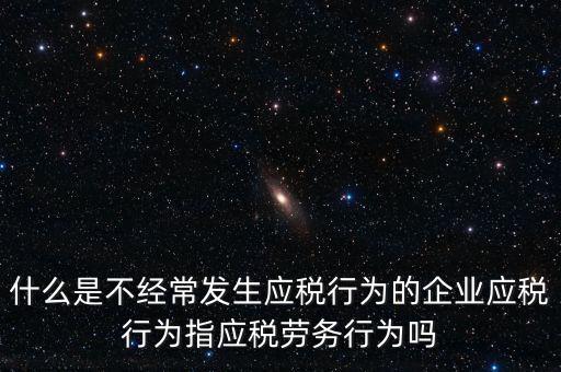 什么是不經(jīng)常發(fā)生應稅行為的企業(yè)應稅行為指應稅勞務(wù)行為嗎