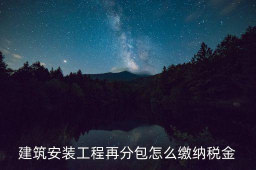個人分包工程交什么稅，建筑安裝工程再分包怎么繳納稅金