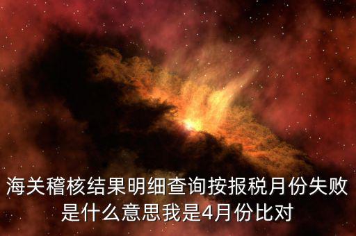 海關(guān)稽核比對(duì)是什么意思，海關(guān)稽核結(jié)果明細(xì)查詢按報(bào)稅月份失敗是什么意思我是4月份比對(duì)