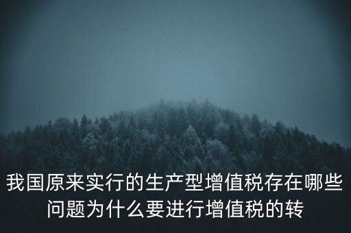 我國(guó)原來(lái)實(shí)行的生產(chǎn)型增值稅存在哪些問(wèn)題為什么要進(jìn)行增值稅的轉(zhuǎn)