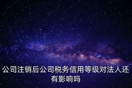 公司注銷后公司稅務(wù)信用等級(jí)對法人還有影響嗎