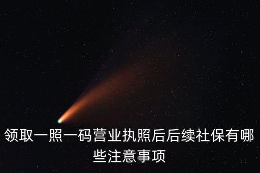 一照一碼后還需辦什么意思，新注冊(cè)的一照一碼的公司領(lǐng)完?duì)I業(yè)執(zhí)照后還需要辦些什么手續(xù)