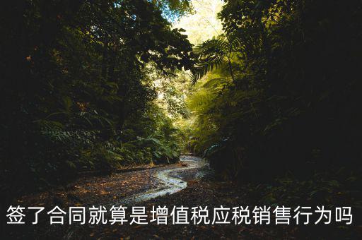 什么叫增值稅應(yīng)稅行為，簽了合同就算是增值稅應(yīng)稅銷售行為嗎