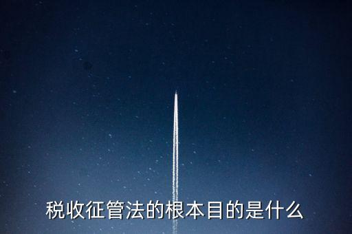 稅收宣傳的最終目的是什么，稅收征管法的根本目的是什么