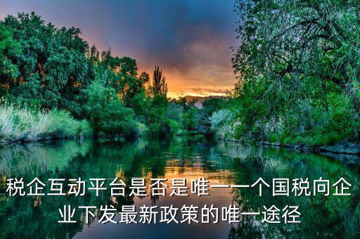 什么是稅企交互平臺(tái)，稅企互動(dòng)平臺(tái)是否是唯一一個(gè)國(guó)稅向企業(yè)下發(fā)最新政策的唯一途徑