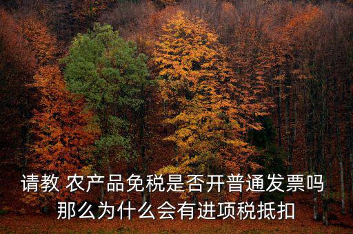 請(qǐng)教 農(nóng)產(chǎn)品免稅是否開(kāi)普通發(fā)票嗎 那么為什么會(huì)有進(jìn)項(xiàng)稅抵扣