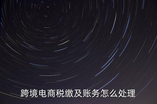 跨境電商稅繳及賬務怎么處理
