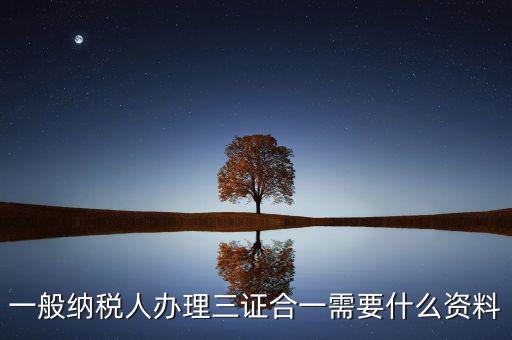 稅務(wù)三證合一需要什么資料，一般納稅人辦理三證合一需要什么資料