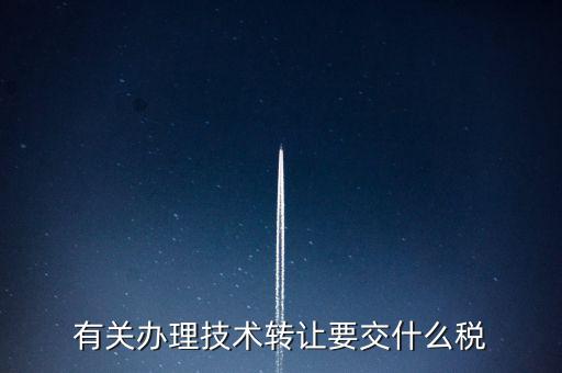 技術(shù)轉(zhuǎn)讓服務(wù)征什么稅，有關(guān)辦理技術(shù)轉(zhuǎn)讓要交什么稅