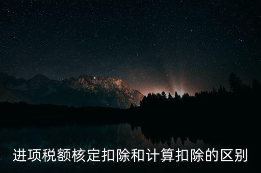 進(jìn)項稅額核定扣除和計算扣除的區(qū)別