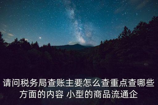 請問稅務局查賬主要怎么查重點查哪些方面的內(nèi)容 小型的商品流通企