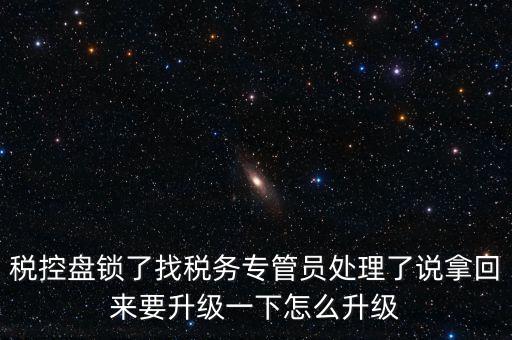 稅控盤鎖了找稅務(wù)專管員處理了說拿回來要升級一下怎么升級