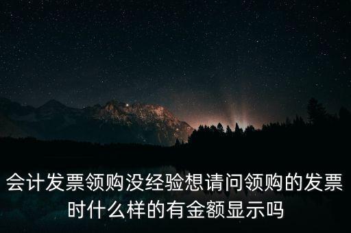 會(huì)計(jì)發(fā)票領(lǐng)購(gòu)沒經(jīng)驗(yàn)想請(qǐng)問領(lǐng)購(gòu)的發(fā)票時(shí)什么樣的有金額顯示嗎