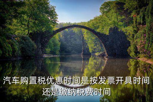 汽車購置稅優(yōu)惠時間是按發(fā)票開具時間還是繳納稅費(fèi)時間