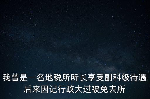 我曾是一名地稅所所長享受副科級(jí)待遇后來因記行政大過被免去所