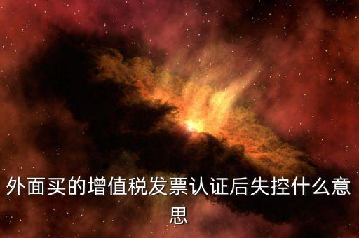 什么是認證后失控發(fā)票，什么是失控增值稅專用發(fā)票