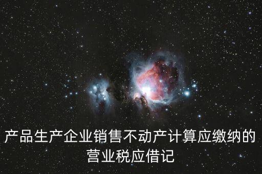 企業(yè)銷售不動產(chǎn)應(yīng)繳納什么稅，產(chǎn)品生產(chǎn)企業(yè)銷售不動產(chǎn)計(jì)算應(yīng)繳納的營業(yè)稅應(yīng)借記