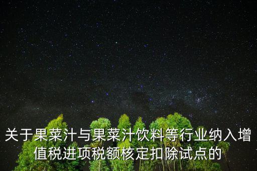 什么是核定扣除，關(guān)于果菜汁與果菜汁飲料等行業(yè)納入增值稅進項稅額核定扣除試點的