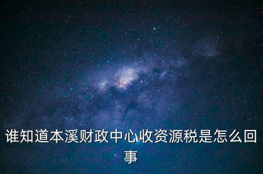 為什么要收資源稅，誰知道本溪財政中心收資源稅是怎么回事