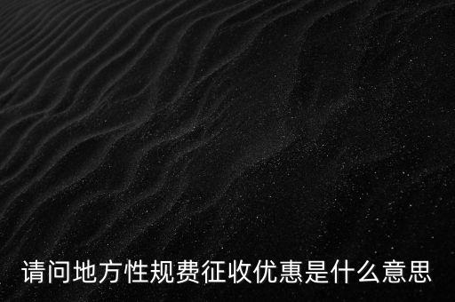 地稅局規(guī)費(fèi)是什么意思，請(qǐng)問地方性規(guī)費(fèi)征收優(yōu)惠是什么意思