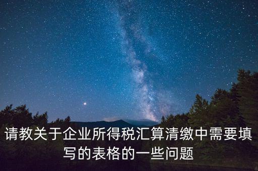 匯算清繳根據(jù)什么表，請教關(guān)于企業(yè)所得稅匯算清繳中需要填寫的表格的一些問題