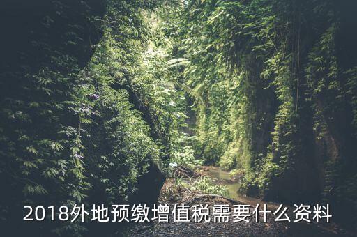 增值稅預(yù)繳需要什么，2018外地預(yù)繳增值稅需要什么資料