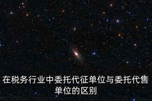 代征代售是什么意思，在稅務(wù)行業(yè)中委托代征單位與委托代售單位的區(qū)別