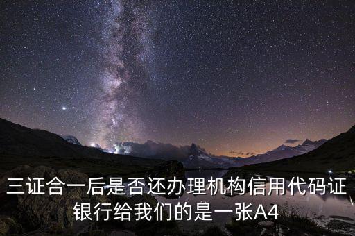 三證合一后名字叫什么，三證合一后是否還辦理機(jī)構(gòu)信用代碼證銀行給我們的是一張A4