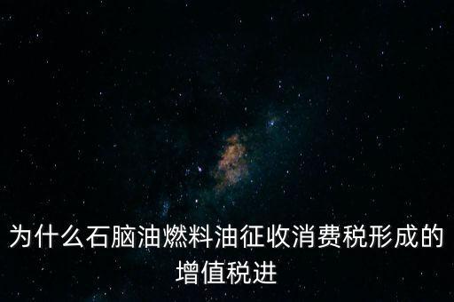 石腦油為什么退稅，為什么石腦油燃料油征收消費(fèi)稅形成的增值稅進(jìn)