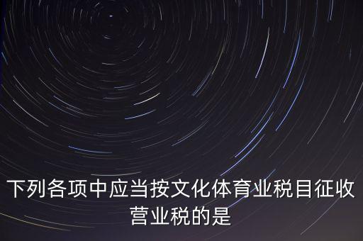 健身房按什么稅目征營(yíng)業(yè)稅，下列各項(xiàng)中應(yīng)當(dāng)按文化體育業(yè)稅目征收營(yíng)業(yè)稅的是