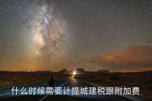 企業(yè)城建稅什么時間交，什么時候需要計提城建稅跟附加費