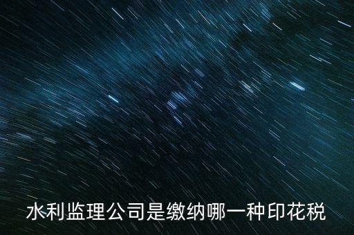 南京市監(jiān)理企業(yè)應交什么稅，水利監(jiān)理公司是繳納哪一種印花稅