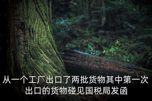 從一個(gè)工廠出口了兩批貨物其中第一次出口的貨物碰見國(guó)稅局發(fā)函