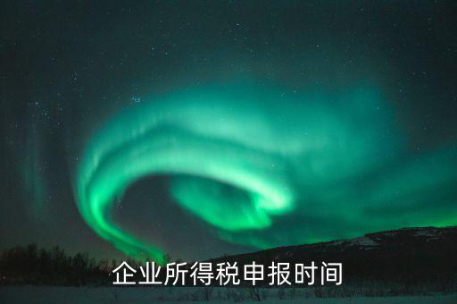 什么時(shí)候企業(yè)報(bào)稅，什么時(shí)間報(bào)企業(yè)所得稅年度納稅