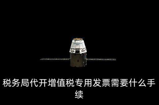 代增值稅專用發(fā)票需要什么資料，稅務(wù)局代增值稅專用發(fā)票需要什么資料
