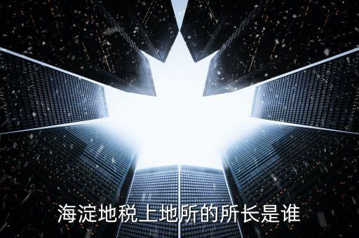 地稅局所長(zhǎng)是做什么，海淀地稅上地所的所長(zhǎng)是誰(shuí)