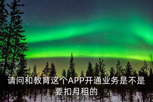 請問和教育這個APP開通業(yè)務是不是要扣月租的