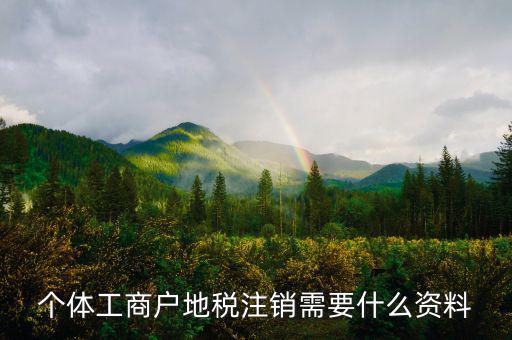 個體注銷地稅需要什么資料，地稅注銷需要什么資料