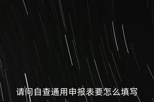 請(qǐng)問自查通用申報(bào)表要怎么填寫