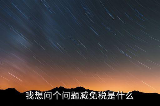 2016國稅減免什么意思，我想問個問題減免稅是什么