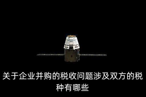 關(guān)于企業(yè)并購(gòu)的稅收問(wèn)題涉及雙方的稅種有哪些