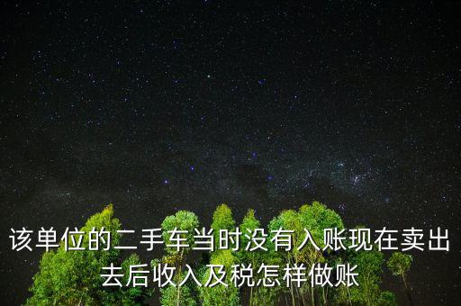 該單位的二手車當(dāng)時沒有入賬現(xiàn)在賣出去后收入及稅怎樣做賬