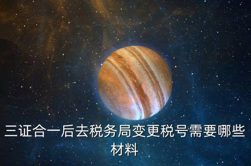 地稅改稅號用什么，三證合一后去稅務(wù)局變更稅號需要哪些材料