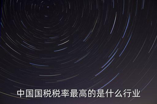 中國國稅稅率最高的是什么行業(yè)