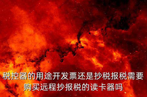 ca棒有什么作用，稅控器的用途開發(fā)票還是抄稅報(bào)稅需要購(gòu)買遠(yuǎn)程抄報(bào)稅的讀卡器嗎