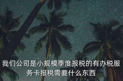 辦稅服務卡需要帶什么，我們公司是小規(guī)模季度報稅的有辦稅服務卡報稅需要什么東西