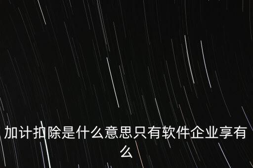 加計(jì)扣除是什么意思只有軟件企業(yè)享有么